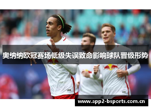 奥纳纳欧冠赛场低级失误致命影响球队晋级形势