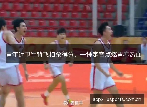 青年近卫军背飞扣杀得分，一锤定音点燃青春热血