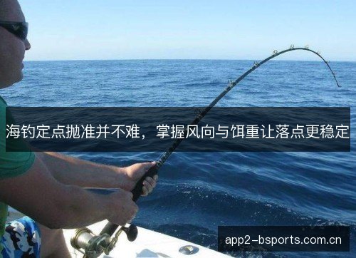 海钓定点抛准并不难，掌握风向与饵重让落点更稳定