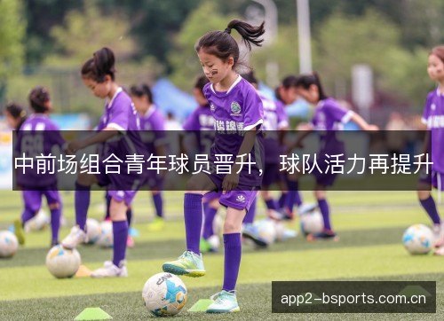 中前场组合青年球员晋升，球队活力再提升