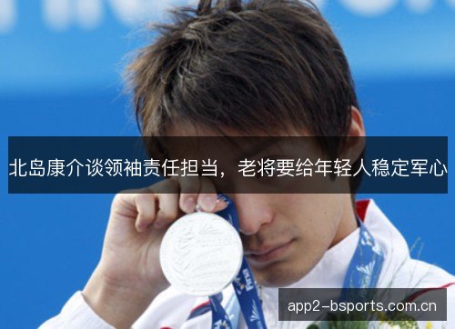 北岛康介谈领袖责任担当,老将要给年轻人稳定军心 北岛康介谈领袖责任担当,老将要给年轻人稳定军心