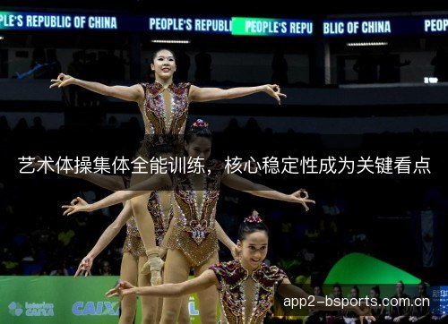 艺术体操集体全能训练，核心稳定性成为关键看点