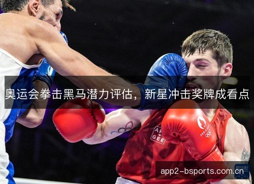 奥运会拳击黑马潜力评估，新星冲击奖牌成看点