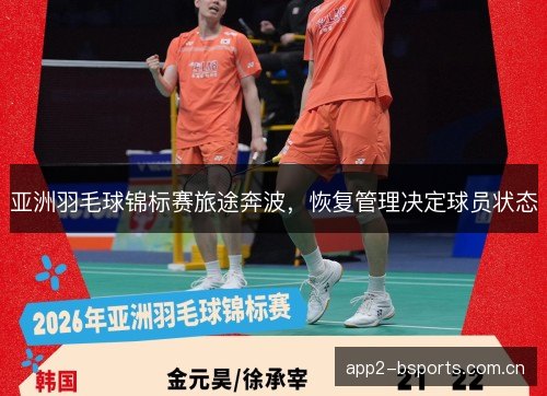 亚洲羽毛球锦标赛旅途奔波,恢复管理决定球员状态 亚洲羽毛球锦标赛旅途奔波,恢复管理决定球员状态
